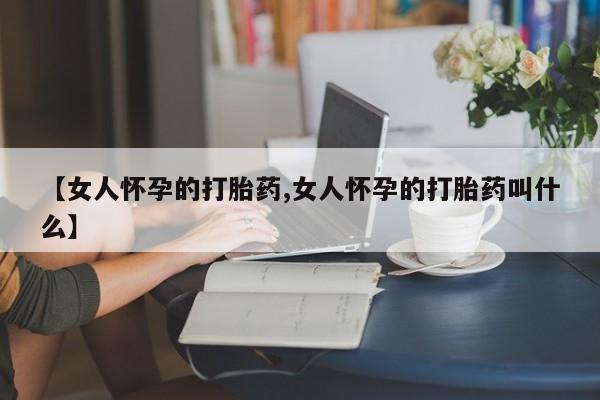 网上如何购买堕胎药【女人怀孕的打胎药,女人怀孕的打胎药叫什么】