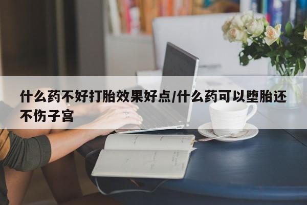 网上如何购买堕胎药什么药不好打胎效果好点/什么药可以堕胎还不伤子宫