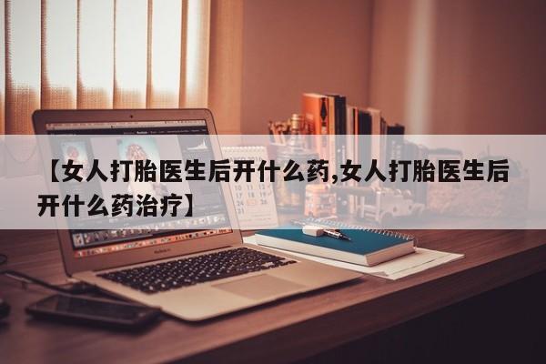 网上如何购买堕胎药【女人打胎医生后开什么药,女人打胎医生后开什么药治疗】