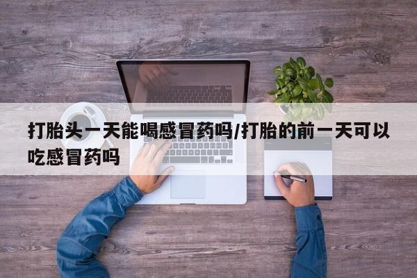 网上如何购买堕胎药打胎头一天能喝感冒药吗/打胎的前一天可以吃感冒药吗