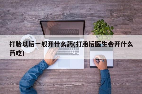 网上如何购买堕胎药打胎以后一般开什么药(打胎后医生会开什么药吃)