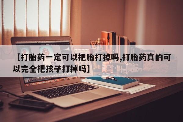 网上如何购买堕胎药【打胎药一定可以把胎打掉吗,打胎药真的可以完全把孩子打掉吗】