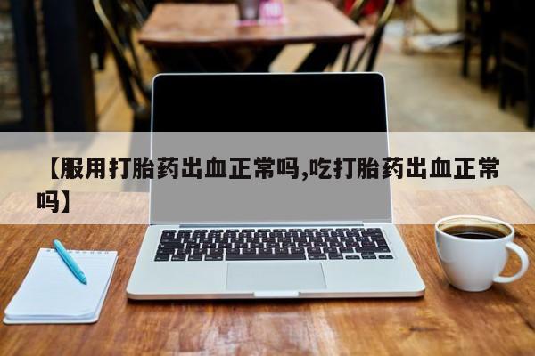 网上如何购买堕胎药【服用打胎药出血正常吗,吃打胎药出血正常吗】