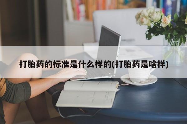 网上如何购买堕胎药打胎药的标准是什么样的(打胎药是啥样)