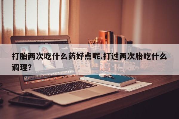 网上如何购买堕胎药打胎两次吃什么药好点呢.打过两次胎吃什么调理？