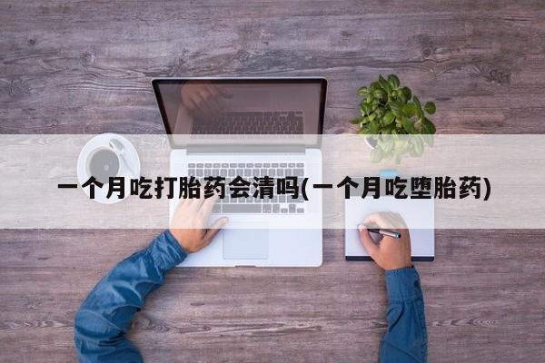 网上如何购买堕胎药一个月吃打胎药会清吗(一个月吃堕胎药)