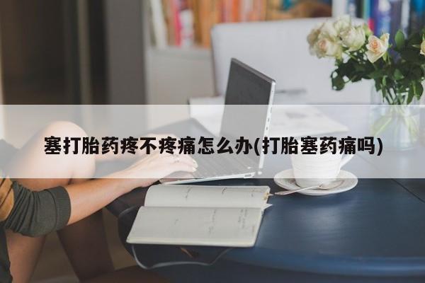 网上如何购买堕胎药塞打胎药疼不疼痛怎么办(打胎塞药痛吗)
