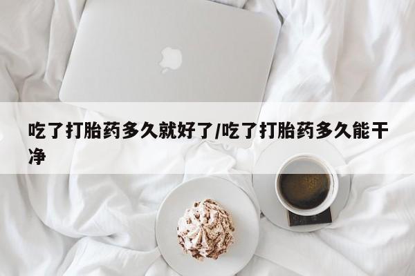 网上如何购买堕胎药吃了打胎药多久就好了/吃了打胎药多久能干净