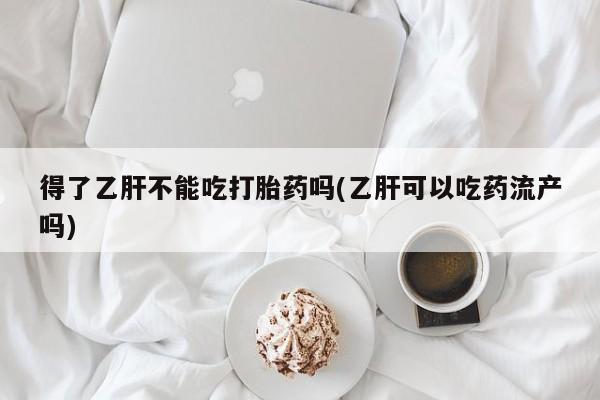网上如何购买堕胎药得了乙肝不能吃打胎药吗(乙肝可以吃药流产吗)