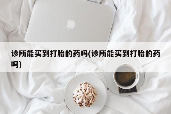 网上如何购买堕胎药诊所能买到打胎的药吗(诊所能买到打胎的药吗)