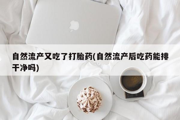 网上如何购买堕胎药自然流产又吃了打胎药(自然流产后吃药能排干净吗)