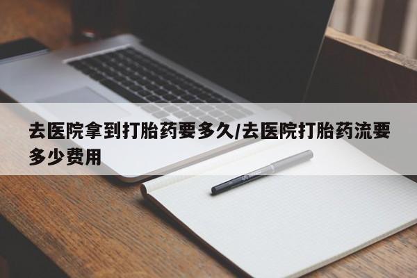 网上如何购买堕胎药去医院拿到打胎药要多久/去医院打胎药流要多少费用