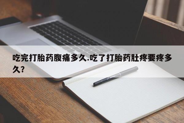 网上如何购买堕胎药吃完打胎药腹痛多久.吃了打胎药肚疼要疼多久？