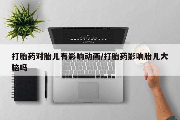 网上如何购买堕胎药打胎药对胎儿有影响动画/打胎药影响胎儿大脑吗