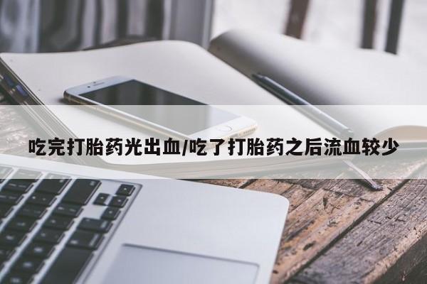 网上如何购买堕胎药吃完打胎药光出血/吃了打胎药之后流血较少