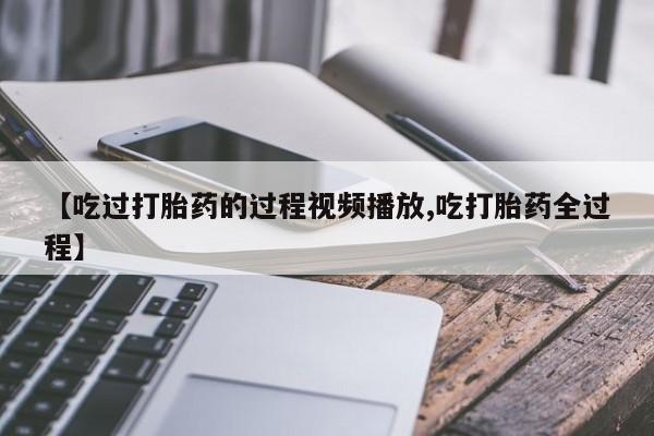 网上如何购买堕胎药【吃过打胎药的过程视频播放,吃打胎药全过程】