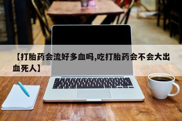 网上如何购买堕胎药【打胎药会流好多血吗,吃打胎药会不会大出血死人】