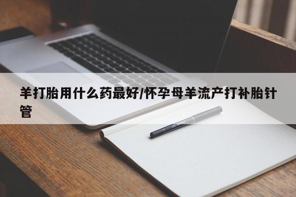 网上如何购买堕胎药羊打胎用什么药最好/怀孕母羊流产打补胎针管