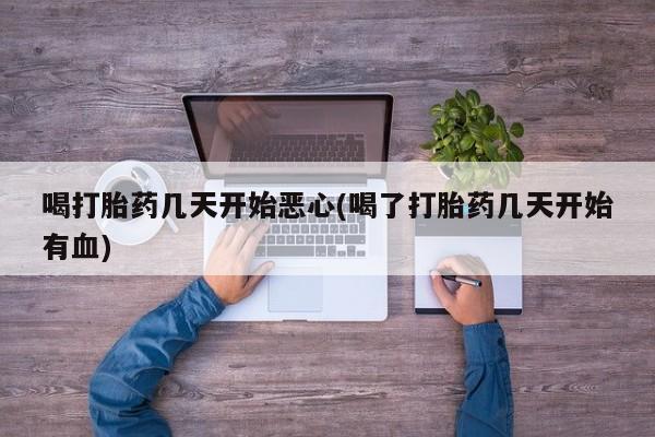 网上如何购买堕胎药喝打胎药几天开始恶心(喝了打胎药几天开始有血)