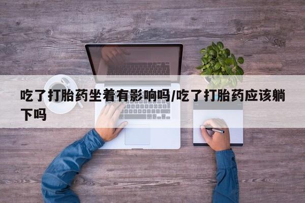网上如何购买堕胎药吃了打胎药坐着有影响吗/吃了打胎药应该躺下吗