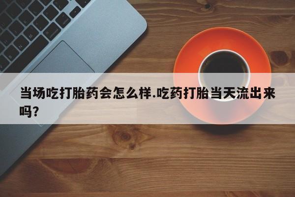 网上如何购买堕胎药当场吃打胎药会怎么样.吃药打胎当天流出来吗？