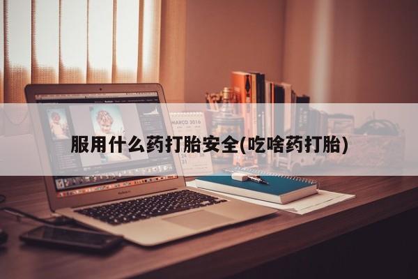 网上如何购买堕胎药服用什么药打胎安全(吃啥药打胎)