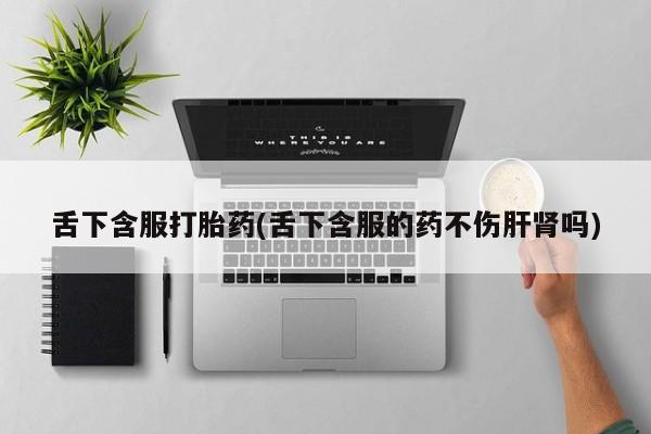 网上如何购买堕胎药舌下含服打胎药(舌下含服的药不伤肝肾吗)