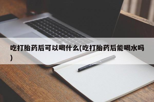 网上如何购买堕胎药吃打胎药后可以喝什么(吃打胎药后能喝水吗)