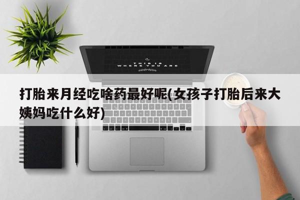 网上如何购买堕胎药打胎来月经吃啥药最好呢(女孩子打胎后来大姨妈吃什么好)