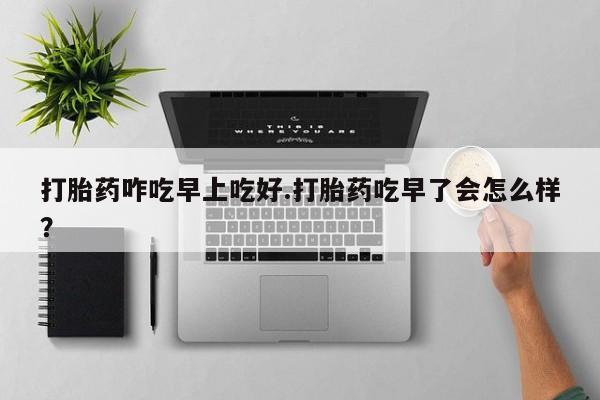网上如何购买堕胎药打胎药咋吃早上吃好.打胎药吃早了会怎么样？