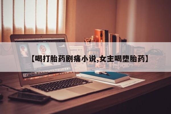 网上如何购买堕胎药【喝打胎药剧痛小说,女主喝堕胎药】