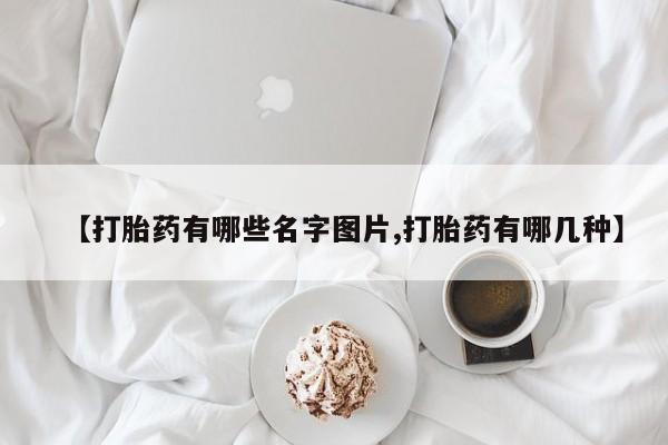 网上如何购买堕胎药【打胎药有哪些名字图片,打胎药有哪几种】