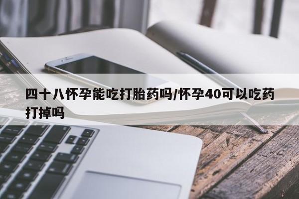 网上如何购买堕胎药四十八怀孕能吃打胎药吗/怀孕40可以吃药打掉吗