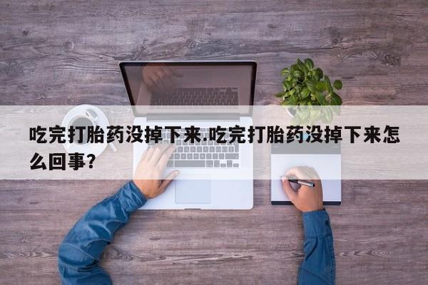 网上如何购买堕胎药吃完打胎药没掉下来.吃完打胎药没掉下来怎么回事？