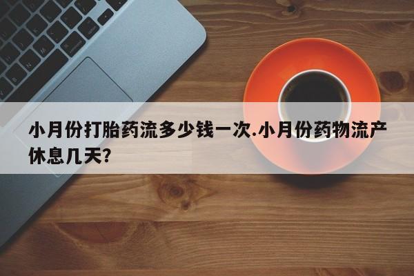 网上如何购买堕胎药小月份打胎药流多少钱一次.小月份药物流产休息几天？