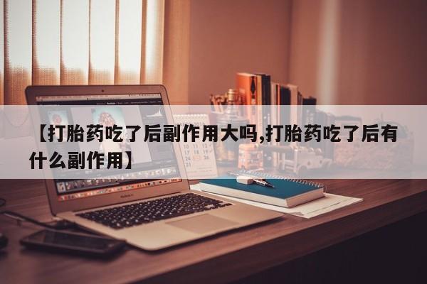 网上如何购买堕胎药【打胎药吃了后副作用大吗,打胎药吃了后有什么副作用】