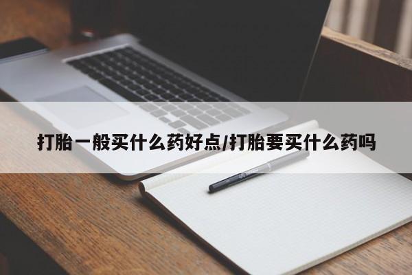 网上如何购买堕胎药打胎一般买什么药好点/打胎要买什么药吗