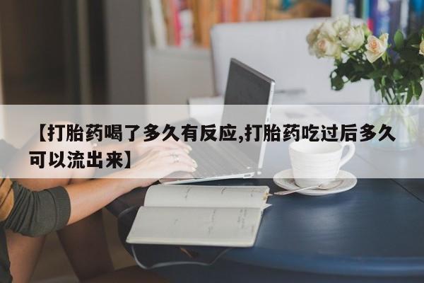 网上如何购买堕胎药【打胎药喝了多久有反应,打胎药吃过后多久可以流出来】