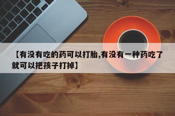 网上如何购买堕胎药【有没有吃的药可以打胎,有没有一种药吃了就可以把孩子打掉】