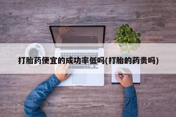 网上如何购买堕胎药打胎药便宜的成功率低吗(打胎的药贵吗)