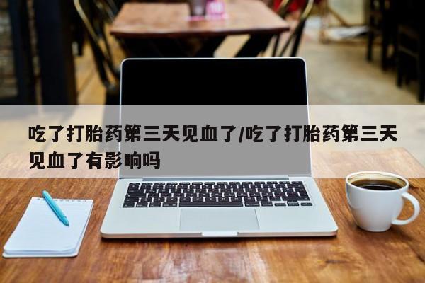 网上如何购买堕胎药吃了打胎药第三天见血了/吃了打胎药第三天见血了有影响吗