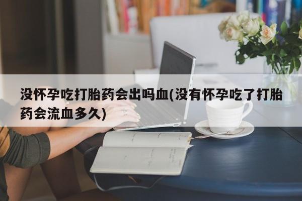 网上如何购买堕胎药没怀孕吃打胎药会出吗血(没有怀孕吃了打胎药会流血多久)