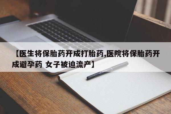 网上如何购买堕胎药【医生将保胎药开成打胎药,医院将保胎药开成避孕药 女子被迫流产】