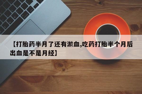 网上如何购买堕胎药【打胎药半月了还有淤血,吃药打胎半个月后出血是不是月经】
