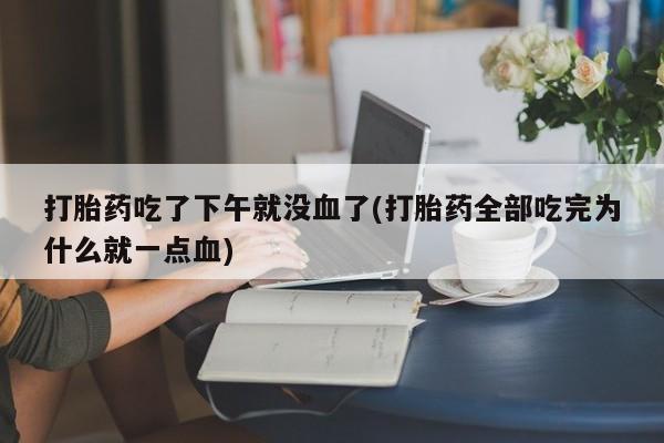网上如何购买堕胎药打胎药吃了下午就没血了(打胎药全部吃完为什么就一点血)
