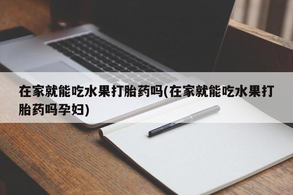 网上如何购买堕胎药在家就能吃水果打胎药吗(在家就能吃水果打胎药吗孕妇)