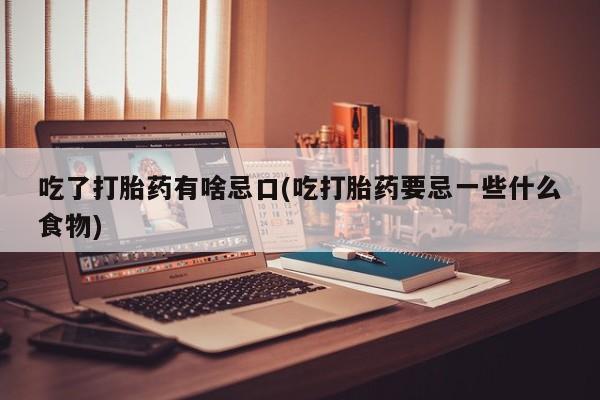 网上如何购买堕胎药吃了打胎药有啥忌口(吃打胎药要忌一些什么食物)