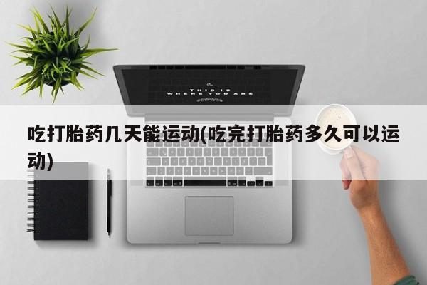 网上如何购买堕胎药吃打胎药几天能运动(吃完打胎药多久可以运动)