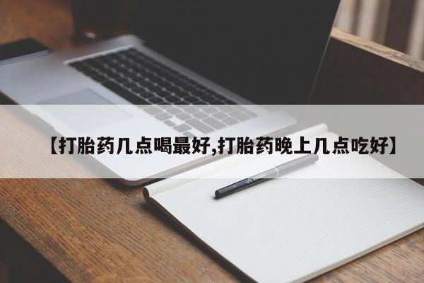 网上如何购买堕胎药【打胎药几点喝最好,打胎药晚上几点吃好】