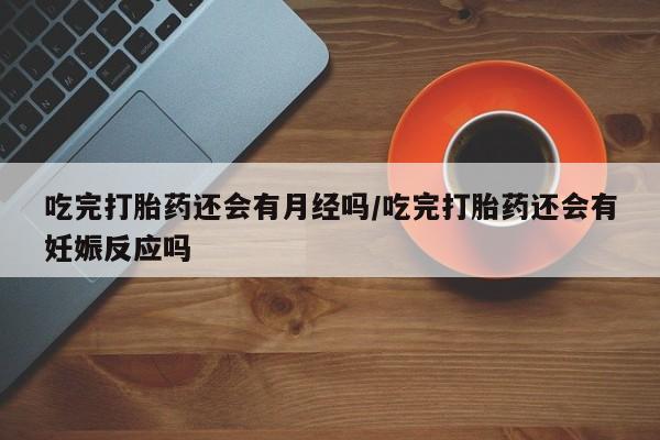 网上如何购买堕胎药吃完打胎药还会有月经吗/吃完打胎药还会有妊娠反应吗